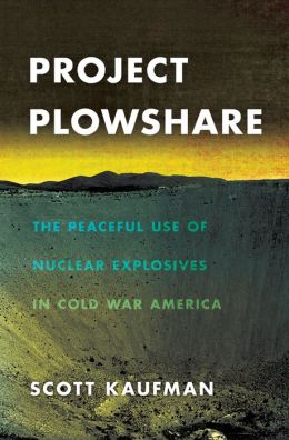 Project Plowshare: The Peaceful Use of Nuclear Explosives in Cold War America Scott Kaufman