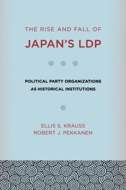 The Rise and Fall of Japan's LDP: Political Party Organizations as Historical Institutions Ellis S. Krauss and Robert J. Pekkanen