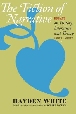 The Fiction of Narrative: Essays on History, Literature, and Theory, 1957-2007 Hayden White and Robert Doran