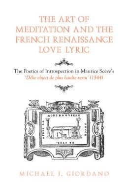 The Art of Meditation and the French Renaissance Love Lyric: The Poetics of Introspection in Maurice Sceve's D lie, objet de plus haulte vertu (1544) Michael Giordano