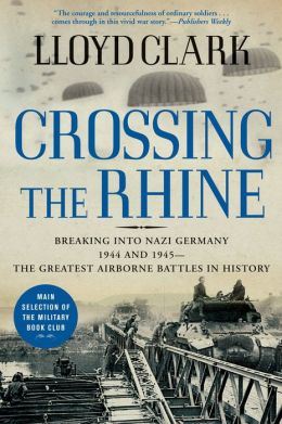 Crossing the Rhine: Breaking into Nazi Germany 1944 and 1945-The Greatest Airborne Battles in History Lloyd Clark