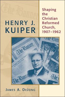 Henry J. Kuiper: Shaping the Christian Reformed Church, 1907-1962