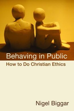 Behaving in Public: How to Do Christian Ethics Nigel Biggar