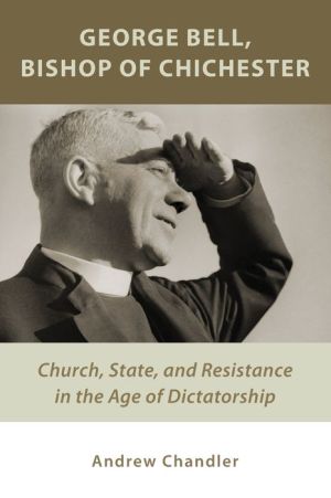 George Bell, Bishop of Chichester: Church, State, and Resistance in the Age of Dictatorship