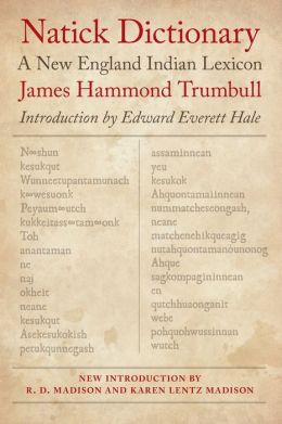 Natick Dictionary: A New England Indian Lexicon James Hammond Trumbull, Edward Everett Hale, Robert D. Madison and Karen Lentz Madison