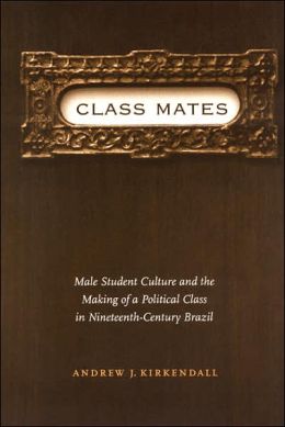 Class Mates: Male Student Culture and the Making of a Political Class in Nineteenth-Century Brazil (Engendering Latin America) Andrew J. Kirkendall