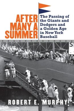 After Many a Summer: The Passing of the Giants and Dodgers and a Golden Age in New York Baseball Robert E. Murphy