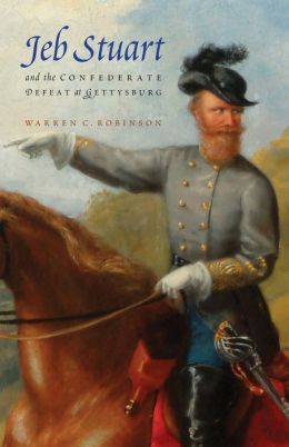 Jeb Stuart and the Confederate Defeat at Gettysburg Warren C. Robinson