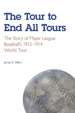 The Tour to End All Tours: The Story of Major League Baseball's 1913-1914 World Tour James E. Elfers
