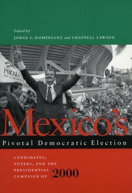 Mexico's Pivotal Democratic Election: Candidates, Voters, and the Presidential Campaign of 2000 Jorge Dominguez and Chappell Lawson
