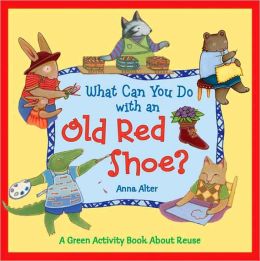 What Can You Do with an Old Red Shoe?: A Green Activity Book About Reuse Anna Alter