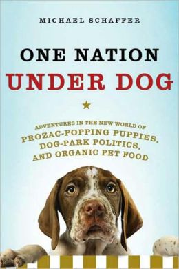 One Nation Under Dog: Adventures in the New World of Prozac-Popping Puppies, Dog-Park Politics, and Organic Pet Food Michael Schaffer