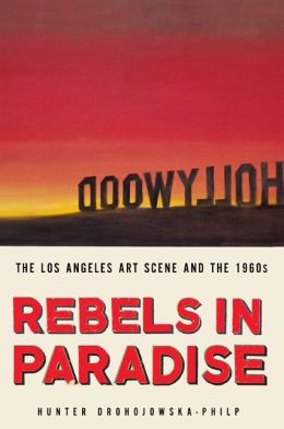 Rebels in Paradise: The Los Angeles Art Scene and the 1960s Hunter Drohojowska-Philp