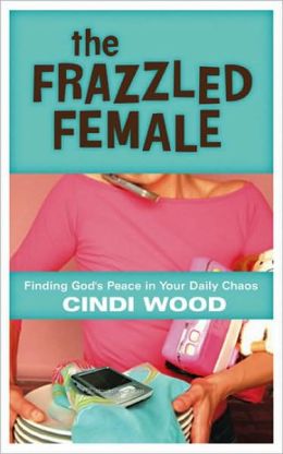 The Frazzled Female: Finding God's Peace in Your Daily Chaos Cindi Wood