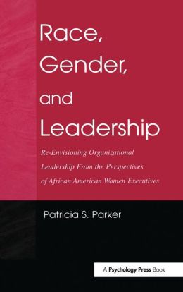 Race, Gender, and Leadership: Re-envisioning Organizational Leadership From the Perspectives of African American Women Executives