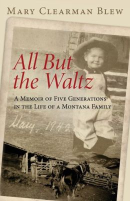 All But the Waltz: A Memoir of Five Generations in the Life of a Montana Family Mary Clearman Blew