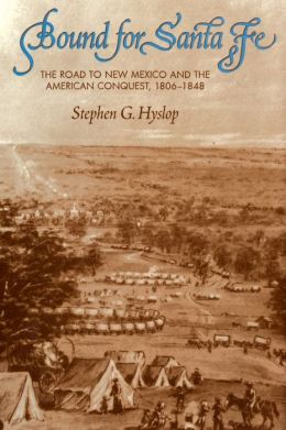 Bound for Santa Fe: The Road to New Mexico and the American Conquest, 1806-1848 Stephen G. Hyslop