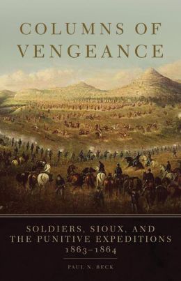 Columns of Vengeance: Soldiers, Sioux, and the Punitive Expeditions, 1863-1864 Paul N. Beck
