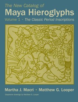 The New Catalog of Maya Hieroglyphs: The Classic Period Inscriptions (Civilization of the American Indian Series) Martha J. Macri and Matthew G. Looper