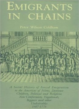 Emigrants in Chains A Social History of Forced Emigration to the Americas of Felons, Destitute Children, Political and Religious Non-Conformists, Vagabonds, Beggars and Other Undesirables, 1607-1776 Peter Wilson Coldham