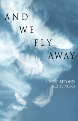 And We Fly Away: Living Beyond Alzheimer's Ray Ashford