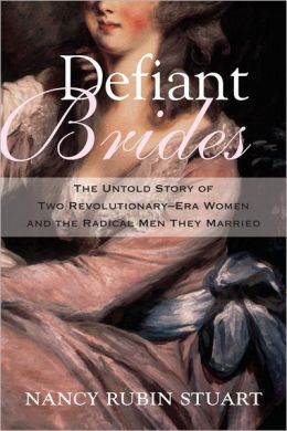 Defiant Brides: The Untold Story of Two Revolutionary-Era Women and the Radical Men They Married Nancy Rubin Stuart