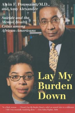 Lay My Burden Down: Suicide and the Mental Health Crisis among African-Americans Alvin F. Poussaint and Amy Alexander