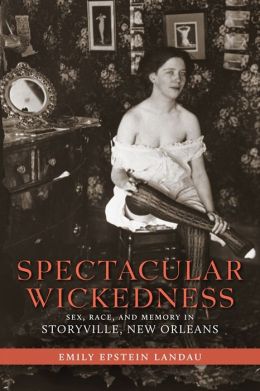 Spectacular Wickedness: Sex, Race, and Memory in Storyville, New Orleans Emily Epstein Landau