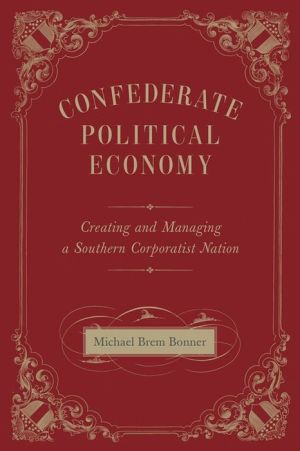 Confederate Political Economy: Creating and Managing a Southern Corporatist Nation, 1861-1865