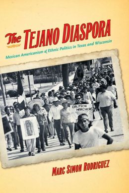 The Tejano Diaspora: Mexican Americanism and Ethnic Politics in Texas and Wisconsin Marc Rodriguez
