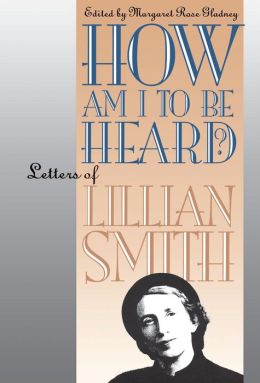 How Am I to Be Heard?: Letters of Lillian Smith (Gender and American Culture) Lillian Smith and Margaret Rose Gladney