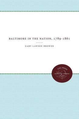 Baltimore in the Nation, 1789-1861 Gary Lawson Browne