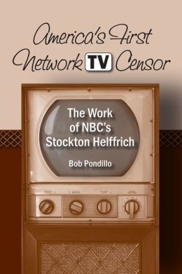 America's First Network TV Censor: The Work of NBC's Stockton Helffrich Robert Pondillo