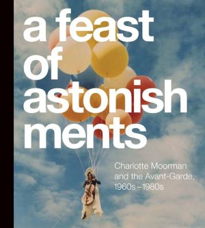 A Feast of Astonishments: Charlotte Moorman and the Avant-Garde, 1960s-1980s