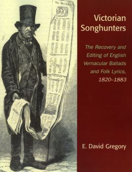 Victorian Songhunters: The Recovery and Editing of English Vernacular Ballads and Folk Lyrics, 1820-1883 E. David Gregory