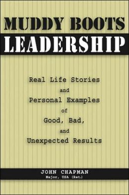 Muddy Boots Leadership: Real Life Stories And Personal Examples of Good, Bad, And Unexpected Results Maj. John Chapman USA (Ret.)