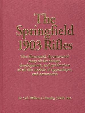 Springfield 1903 Rifles, The: The illustrated, documented story of the design, development, and production of all the models of appendages, and accessories