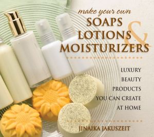 Make Your Own Soaps, Lotions, and Moisturizers: Luxury Beauty Products You Can Create at Home