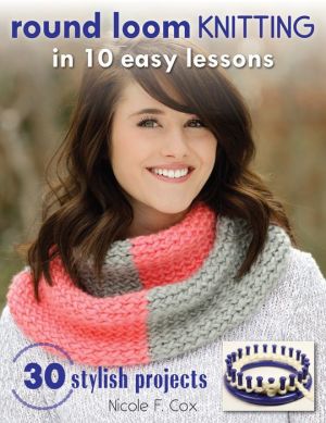 Round Loom Knitting in 10 Easy Lessons: With 30 Stylish Projects to Make