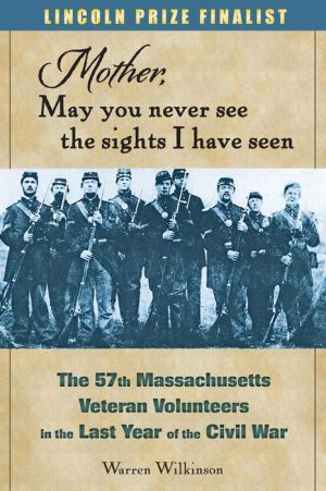 Mother, May You Never See the Sights I Have Seen: The 57th Massachusetts Veteran Volunteers in the Army of the Potomac, 1864-1865