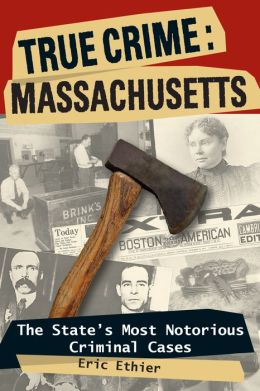 True Crime: Massachusetts: the State's Most Notorious Criminal Cases Eric Ethier
