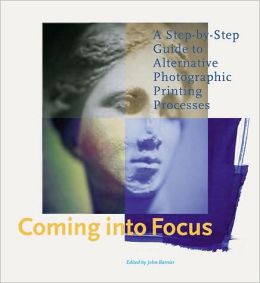 Coming into Focus: A Step-by-Step Guide to Alternative Photographic Printing Processes John Barnier