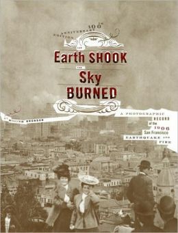 The Earth Shook, the Sky Burned; 100th Anniversary edition: A Photographic Record of the 1906 San Francisco Earthquake and Fire