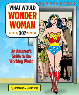 What Would Wonder Woman Do?: An Amazon's Guide to the Working World Jennifer Traig and Suzan Colon