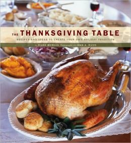 The Thanksgiving Table: Recipes and Ideas to Create Your Own Holiday Tradition Diane Morgan and John Rizzo