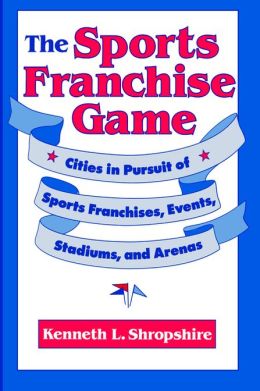 The Sports Franchise Game: Cities in Pursuit of Sports Franchises, Events, Stadiums, and Arenas Kenneth L. Shropshire