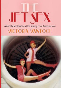 The Jet Sex: Airline Stewardesses and the Making of an American Icon Victoria Vantoch