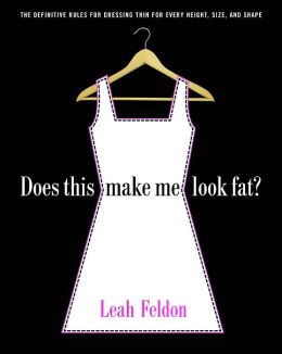 Does This Make Me Look Fat?: The Definitive Rules for Dressing Thin for Every Height, Size, and Shape Leah Feldon