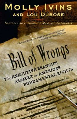 Bill of Wrongs: The Executive Branch's Assault on America's Fundamental Rights Molly Ivins and Lou Dubose