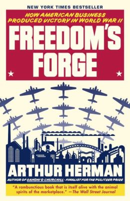 Freedom's Forge: How American Business Produced Victory in World War II Arthur Herman